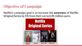 Objective of Campaign
Netflix’s campaign goal is to increase the awareness of Netflix
Original Series by 5% from their current 85 million users.
 