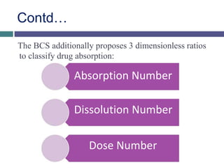 Contd…
The BCS additionally proposes 3 dimensionless ratios
to classify drug absorption:
Absorption Number
Dissolution Number
Dose Number
 