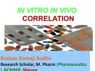 IN VITRO IN VIVO
CORRELATION
Presented By: Harneet Kaur, Jaspreet Singh
Roshan Gomaji Bodhe
Research Scholar, M. Pharm (Pharmaceutics
 