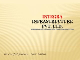 INTEGRA
INFRASTRUCTURE
PVT. LTD.
(FORMERLY KNOWN AS K DISPLAY & URBAN INFRASTRUCTURE)
Successful Future…Our Motto..
 
