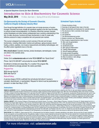 For more information, visit: uclaextension.edu
UCLA Extension | Humanities & Sciences
Le Conte Ave. Suite 711
Los Angeles, CA 90024
A Special Daytime Course for Non-Chemists
Introduction to Skin & Biochemistry for Cosmetic Science
May 20-23, 2016 Fri-Mon, 9am-5pm | Spring 2016 at UCLA Extension
Co-Sponsored by the Society of Cosmetic Chemists,
California Chapter & Beauty Industry West
Even though the legal definition of a cosmetic does not include structure or function
changes, scientists now know virtually all ingredients applied to the skin have the ability
to produce at least minimal alterations. It is therefore critical that cosmetic chemists,
product developers and other industry professionals have a working understanding of the
skin, its cells, structures, functions and basic biochemistry in order to create safe,
effective products for today’s competitive skin and personal care markets.
This course is designed to provide a current overview of the skin and its basic
biochemistry, including inflammation markers and pathways, aging processes, wound
healing, proteins, peptides, non-invasive measurements and testing methodologies, and
the effect certain ingredients have on the skin.
Who should attend: Cosmetic chemists, product developers, dermatologists, nurses
and others in the cosmetic arena.
To Enroll:
Online: Go to uclaextension.edu and enter REG# 263187 into “Quick Enroll.”
Phone: Call (310) 825-9971 and provide the course REG# 263187.
Enrollment is limited and closes May 16, or earlier if the program fills.
Early enrollment is strongly advised. No visitors permitted.
Program Fee:
$635 through April 20
$695 after April 20
Refund Policy:
A service charge of $100 is withheld from all refunds (full refund if course is
canceled, discontinued, or rescheduled). Request for refund must be postmarked or
phoned in no later than May 6, 2016.
Scheduled Topics Include:
1. Primary functions of skin
2. Overview of cell types & their roles in the skin
3. Basic biochemistry and biophysics for cosmetic science
4. The structure of skin | overview of skin layers
5. The dermis
6. The epidermis
7. The dermal-epidermal junction
8. Stratum corneum (sc) | Biochemistry
9. Non-invasive measurements of skin function
10. Skin color & pigmentation
11. Skin penetration
12. Surfactants & skin
13. Skin aging & inflammation
14. Testing methodologies
15. Wound healing pathways
16. Innate proteins & peptides
17. Synthetic proteins & peptides in cosmetics
18. Role of proteins in skin allergy
19. Proteomic testing
Instructors:
REBECCA GADBERRY, F.S.C.C., Cosmetic Bioevangelist. A dynamic, highly acclaimed educator and journalist who is valued as one of the U.S. skin care industry’s preeminent ingredient
authorities, Rebecca has been the Senior Instructor for UCLA Extension’s highly acclaimed Cosmetic Sciences program since 1986. She is the first Marketing Fellow of the Society of Cosmetic
Chemists, a recipient of the Henry Maso award in 2014, past chair of the SCC’s California Chapter and the former CEO of YG Laboratories, manufacturers of high performance skin care for niche
and professional brands worldwide. After publishing more than 600 articles, developing over 1300 cosmetic products and educating thousands of beauty professionals during the past 40 years,
Rebecca is now dedicating her career to creating awareness of disruptive biosciences entering the cosmetic industry, including technologies in microbiomics, epigenetics and synthetic biology.
She hosts two Facebook communities: Trends in Cosmetic Science and Skin Care Ingredient Experts - an open platform where cosmetic chemists, product developers, estheticians, beauty
mavens and other industry professionals interact and share data about skin, ingredients, regulations, myths, and hot topics in the media.
RANDALL WICKETT, PH.D. Emeritus Professor of Pharmaceutics and Cosmetic Science, The James L. Winkle College of Pharmacy, University of Cincinnati. Dr. Wickett obtained his Ph.D. in
Biophysics from Oregon State University in 1973 and was a Post-Doctoral Fellow at the University of Minnesota from 1972 to 1974. He worked at Procter and Gamble's Miami Valley Laboratories
in Cincinnati, Ohio from 1974 to 1985, and the SC Johnson Company from 1985 to 1991, performing clinical and biophysical research for skin and hair care products. In 1991 he joined the
University of Cincinnati and is now Emeritus Professor of Pharmaceutics and Cosmetic Science in the James L. Winkle College of Pharmacy. Dr. Wickett has received numerous technical awards
from the SCC, including the Maison G. de Navarre Medal Award, the SCC’s highest honor for technical achievement. He was editor of the Journal of the Society of Cosmetic Chemists from 1991
to 1997, chairman of the International Society for Bioengineering and the Skin from 2000-2005, and President of the SCC in 2011. Dr. Wickett has more than 80 scientific publications and has
given more than 75 invited presentations or workshops on skin bioengineering, skin physiology and evaluation of skin care products at national and international scientific meetings.
NAVA DAYAN, PH.D. PHARM. Dr. Dayan earned her Ph.D. in Pharmaceutics from the Hebrew University in Jerusalem specializing in skin delivery. She has more than 25 years’ experience in
the skin care segment, and has yielded more than 150 publication credits in numerous industry-respected journals and four books. She has been awarded the In-Cosmetics Gold Award for
innovation with commensurate recognition from the NYSCC and the CRS for excellence. Dr. Dayan is the owner of Dr. Nava Dayan L.L.C, a skin science and research consultancy serving the
pharmaceutical, cosmetic, and personal care, dermal and transdermal industries. Her field of expertise includes product feasibility in skin care; composition of R&D plans covering efficacy and
toxicology; planning, execution and data interpretation into claims, formulations, delivery for improved efficacy and attenuated toxicity; drug-skin interaction; bio-markers (genomics and
proteomics); skin/age related sensitivities, inflammatory skin disorders, innate immunity and biota.
 