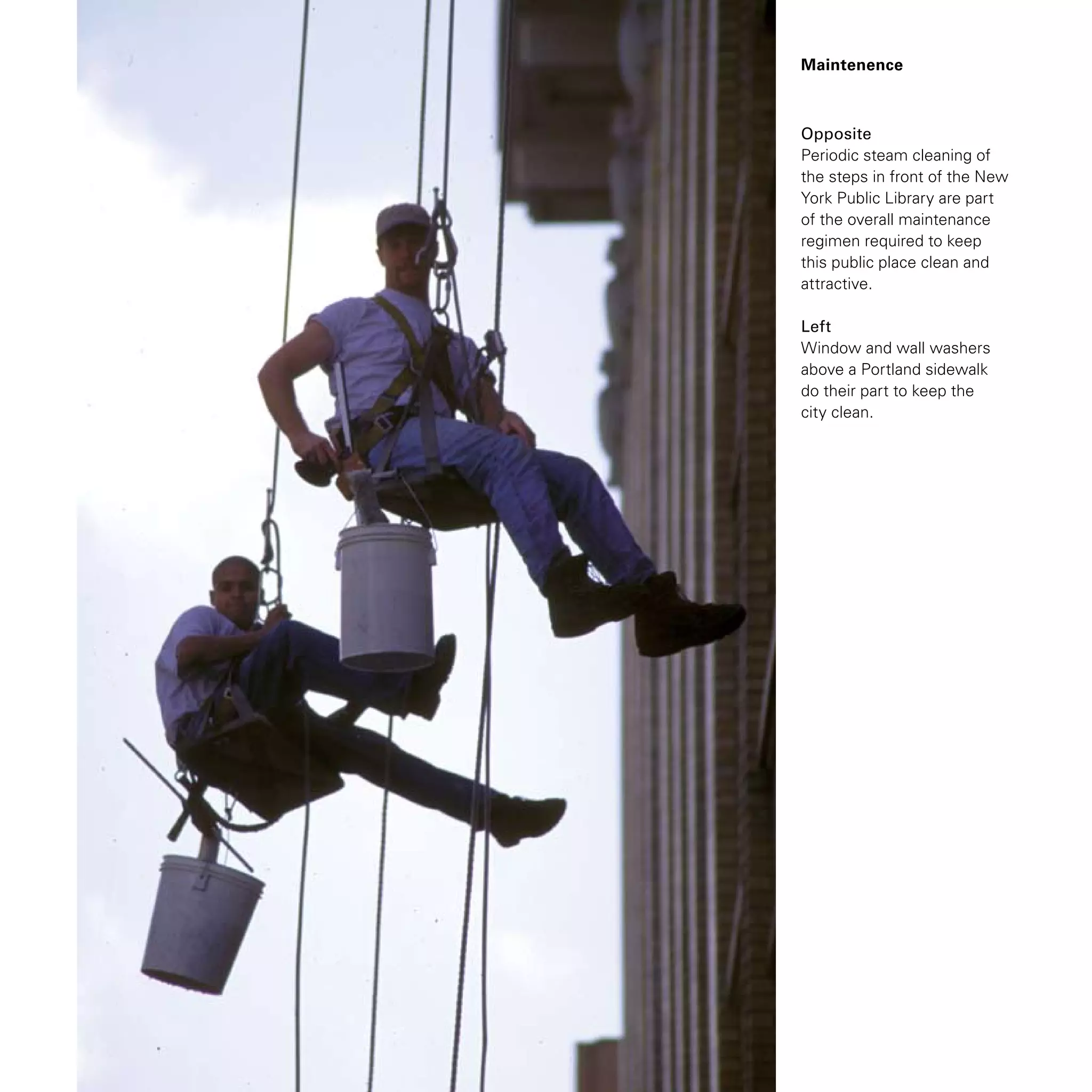 Maintenence
Opposite
Periodic steam cleaning of
the steps in front of the New
York Public Library are part
of the overall maintenance
regimen required to keep
this public place clean and
attractive.
Left
Window and wall washers
above a Portland sidewalk
do their part to keep the
city clean.
 