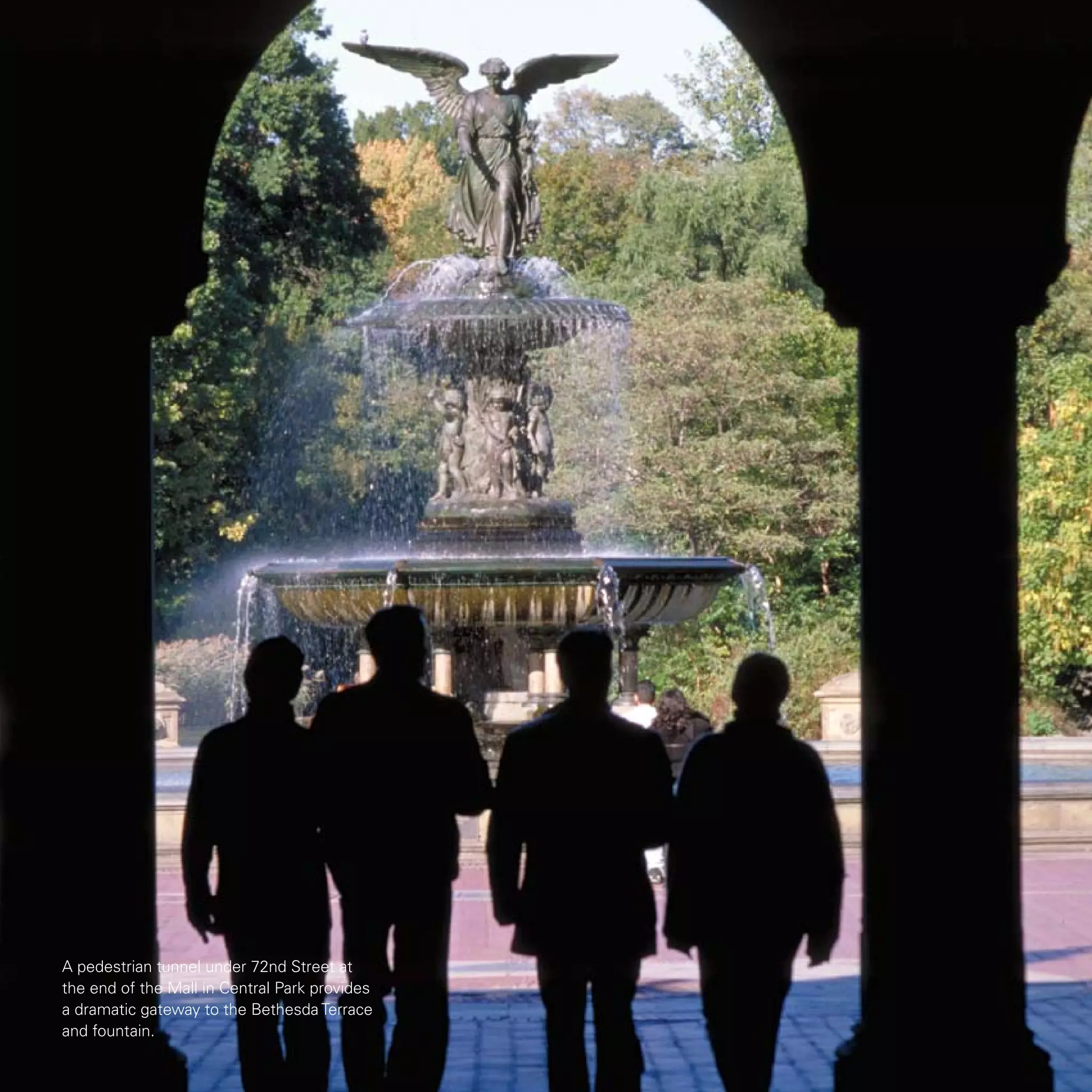A pedestrian tunnel under 72nd Street at
the end of the Mall in Central Park provides
a dramatic gateway to the Bethesda Terrace
and fountain.
 