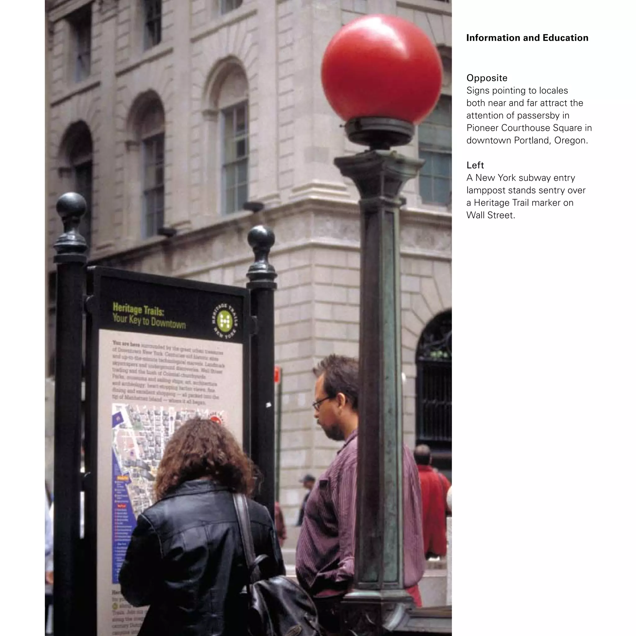 Information and Education
Opposite
Signs pointing to locales
both near and far attract the
attention of passersby in
Pioneer Courthouse Square in
downtown Portland, Oregon.
Left
A New York subway entry
lamppost stands sentry over
a Heritage Trail marker on
Wall Street.
 