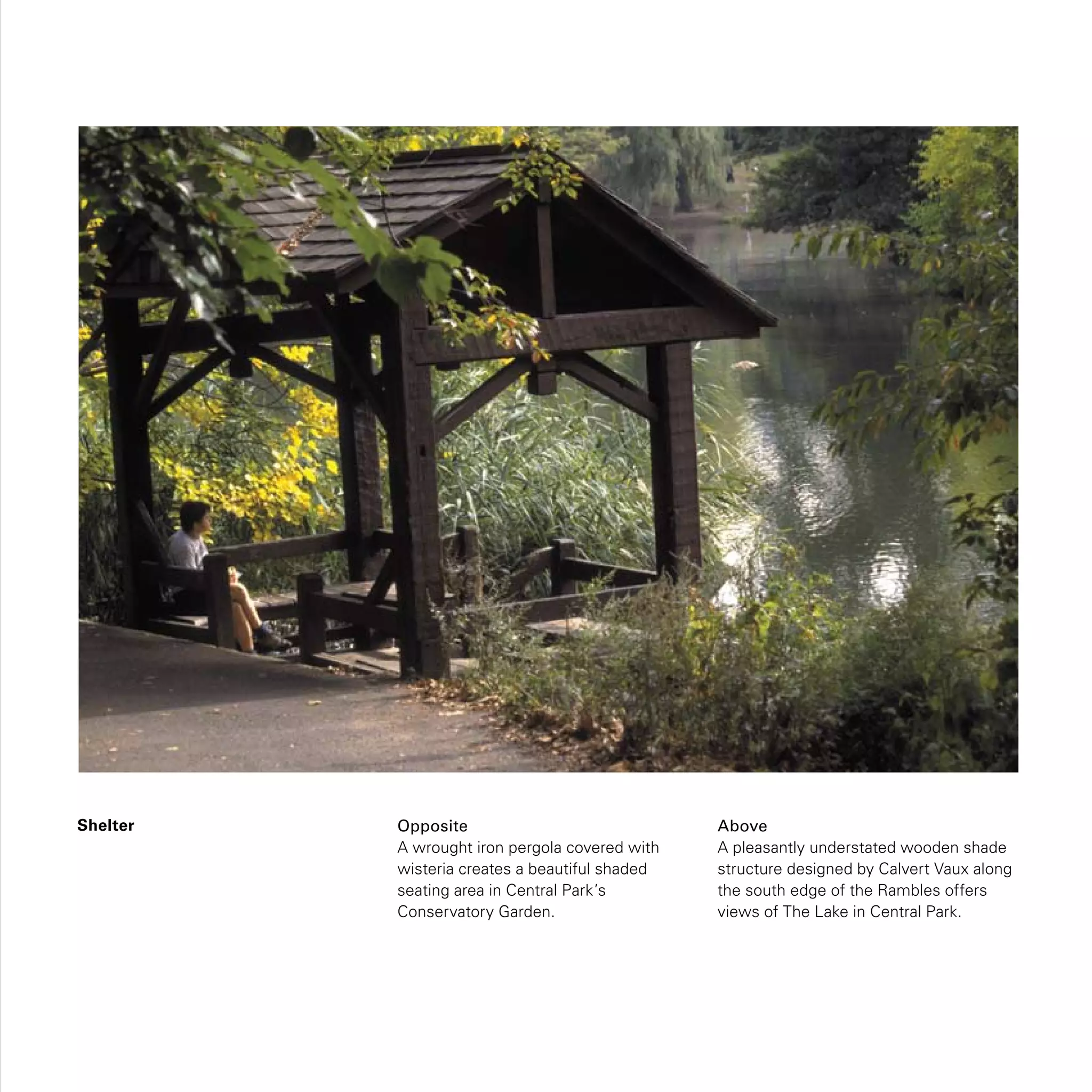 Shelter Opposite
A wrought iron pergola covered with
wisteria creates a beautiful shaded
seating area in Central Park’s
Conservatory Garden.
Above
A pleasantly understated wooden shade
structure designed by Calvert Vaux along
the south edge of the Rambles offers
views of The Lake in Central Park.
 