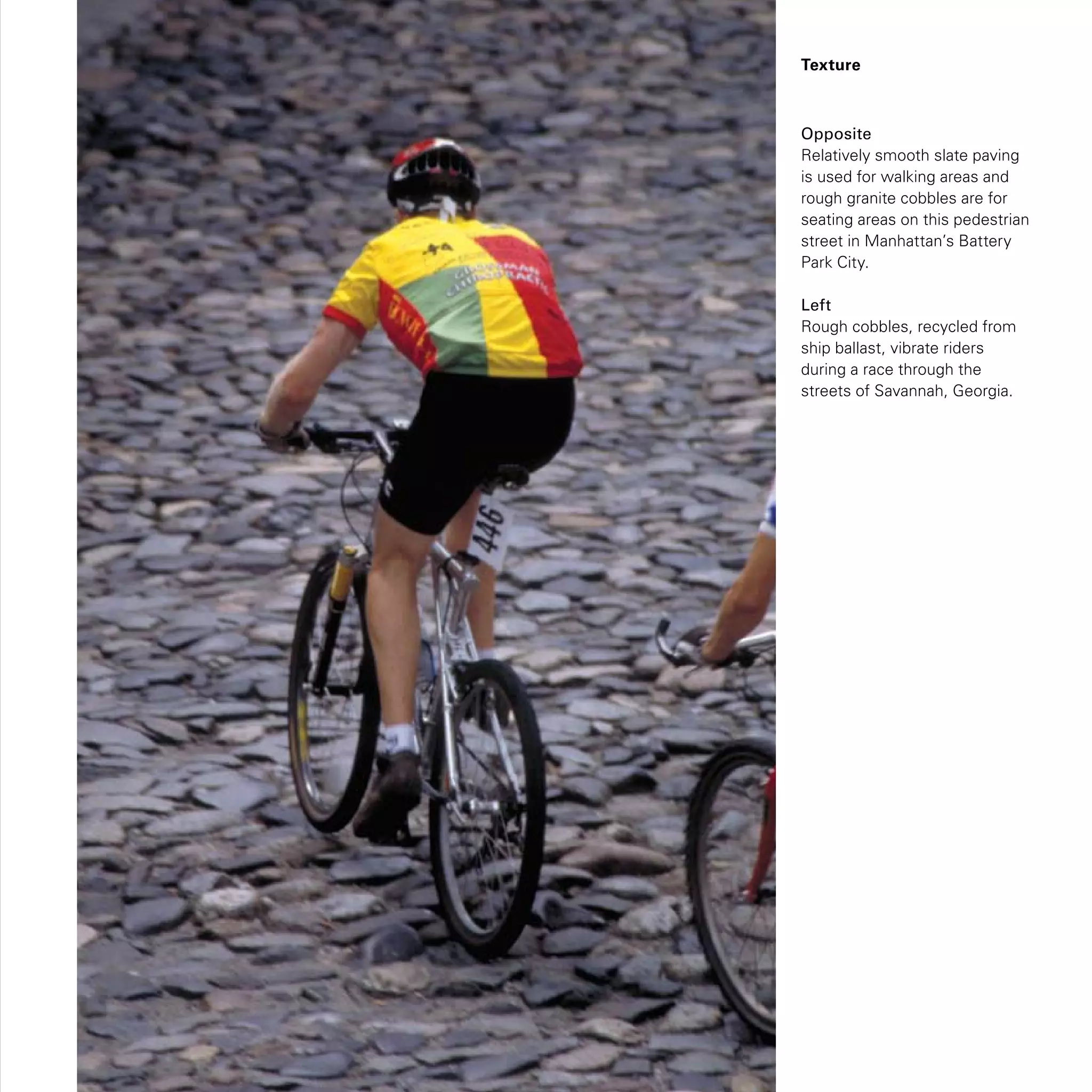 Texture
Opposite
Relatively smooth slate paving
is used for walking areas and
rough granite cobbles are for
seating areas on this pedestrian
street in Manhattan’s Battery
Park City.
Left
Rough cobbles, recycled from
ship ballast, vibrate riders
during a race through the
streets of Savannah, Georgia.
 