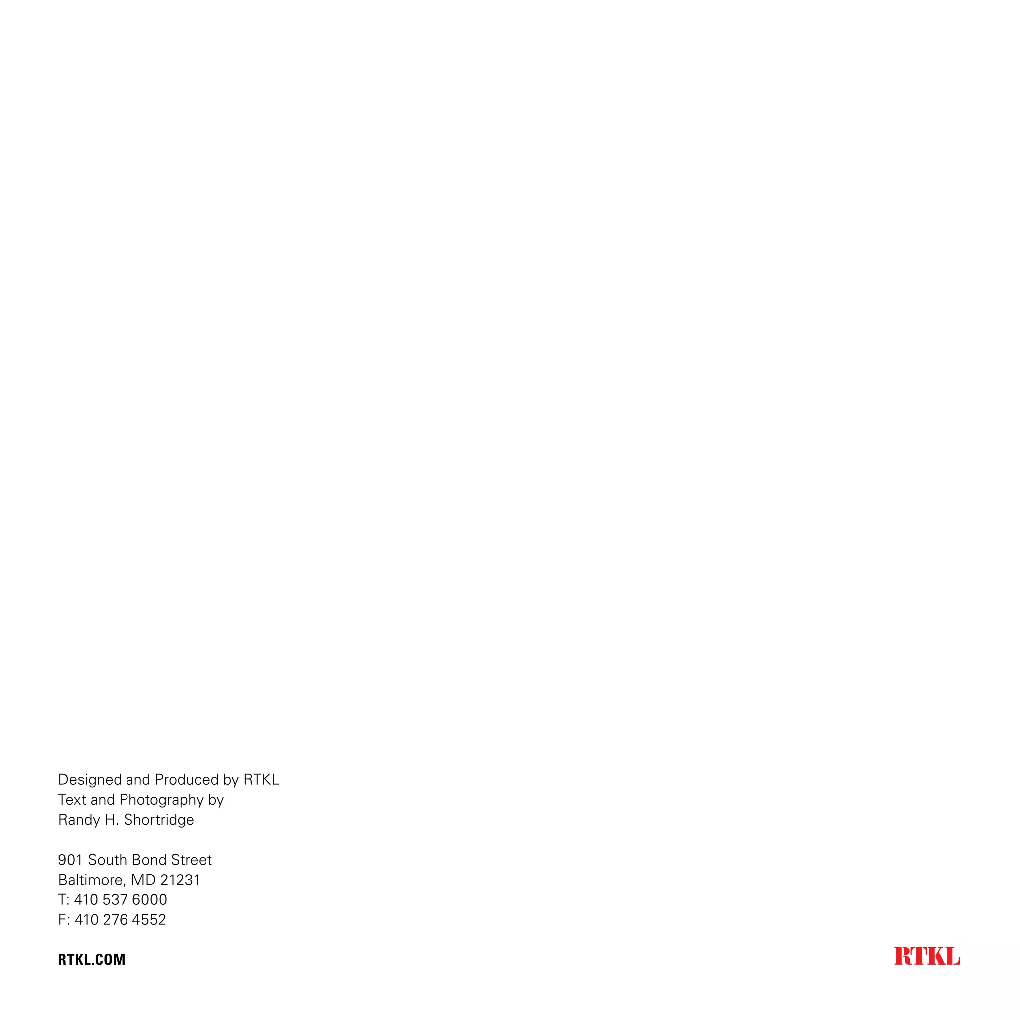 Designed and Produced by RTKL
Text and Photography by
Randy H. Shortridge
901 South Bond Street
Baltimore, MD 21231
T: 410 537 6000
F: 410 276 4552
RTKL.COM
 