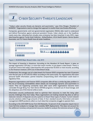 IKANOW Information Security Analytics (ISA) Threat Intelligence Platform
7
20
15
CYBER SECURITY THREATS LANDSCAPE
“Today’s cyber security threats are dynamic and asymmetric,” says Chris Morgan, President of
IKANOW.” Organizations need to change their approach to tackle these new threats effectively.”
Companies, governments, and non-governmental organization (NGOs) alike need to understand
and defend themselves against advanced persistent threats. Cyber attacks are in the headlines
nearly every day, indicating that virtually every enterprise has been breached. In July 2015, major
data breaches against Trump Hotel Collection, AshleyMadison, UCLA Health System, Service System
Associates, and St. Francis Health have all stolen headlines.
Figure 1. IKANOW Major Breach Index, July 2015
The impact of breaches is disastrous. According to the Mandiant M-Trends Report, it takes an
average organization 229 days, or more than seven months, to just detect a data breach. There’s a
22 percent chance that today’s data breaches will compromise 10,000 or more records, according
to the Ponemon Institute’s 2014 Cost of Data Breach Study.
Furthermore, the average cost of a data breach for Fortune 1000 companies has risen 15 percent
over the last year to $3.5 (€3.15) million according to the same study. For organizations that store
personal health information, partner breaches compromising client information could result in
regulatory fines.
Response organizations and Fortune 1000 companies alike all face a similar big data problem in
this era of increasing vulnerabilities where attacks are increasingly dynamic and asymmetric in
nature. They are happening constantly wave after wave while organizations become more
vulnerable through Bring Your Own Device (BYOD) programs, increased use of cloud storage, and
the ubiquitous use of the Internet while at work.
Information security professionals need to optimize their resources to meet the rising cyber
security challenges they face today. Many organizations are looking towards big data as well as
elaborate network of disparate security systems to thwart these types of attacks. Current network
security solutions collect huge amounts of data. In fact, standard security information and event
management (SIEM) products collect so much data that companies struggle to operate them.
According to the 2013 SIEM Survey from EiQ Networks, 52 percent of all companies require two or
more full-time analysts to manage their unwieldy SIEM deployments. This does not account for
the additional monetary and personnel resources needed to analyze the extensive amount of data
11
VVEERRVVII
EEWW
OOFF
IIKKAA
NNOO
WW
HHAADD
OOOOPP
DDAATTAA
AACCCCEE
SSSS
SSEECCUU
RRIITTYY
PPRROODD
UUCCTT
 