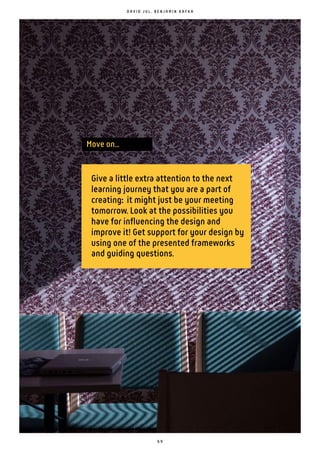 6 9
D A V I D J U L , B E N J A M I N K A F K A
Give a little extra attention to the next
learning journey that you are a part of
creating: it might just be your meeting
tomorrow. Look at the possibilities you
have for influencing the design and
improve it! Get support for your design by
using one of the presented frameworks
and guiding questions.
Move on...
 