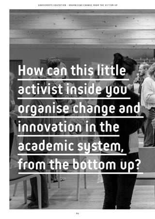 9 4
How can this little
activist inside you
organise change and
innovation in the
academic system,
from the bottom up?
G R A S S R O O T S E D U C A T I O N - O R G A N I S I N G C H A N G E F R O M T H E B O T T O M U P
 