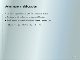 A.Zavada:Deﬁning&DeterminingthePropertiesoftheHumanSleepHomeostat
14
Achermann’s elaboration
• S is not an approximation of SWA but a function of its own;
• The course of S is freeform not an exponential function;
• S and SWA are reciprocally interrelated, via gain constant (gc):
 