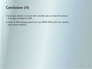 A.Zavada:Deﬁning&DeterminingthePropertiesoftheHumanSleepHomeostat
20
Conclusions (II)
• Lower gain constant in recovery after extended wake can imply the existence
of an upper threshold for SWA,
• and/or of SWA discharge spread over more NREM-REM cycles than required
under normal confitions.
 