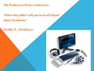 The Professor’s Press Conference:
“What they didn’t tell you in Grad School
about Academia”
#NABJ 12 , #ProfPress
 