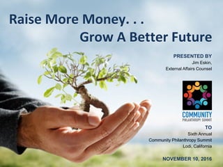 Raise More Money. . .
Grow A Better Future
TO
Sixth Annual
Community Philanthropy Summit
Lodi, California
NOVEMBER 10, 2016
PRESENTED BY
Jim Eskin,
External Affairs Counsel
 