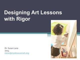 Designing Art Lessons
with Rigor
Dr. Susan Lane
2014
slane@clydesavannah.org
 