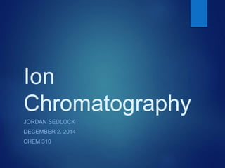 Ion
Chromatography
JORDAN SEDLOCK
DECEMBER 2, 2014
CHEM 310
 