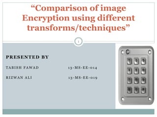 PRESENTED BY
T A B I S H F A W A D 1 3 - M S - E E - 0 1 4
R I Z W A N A L I 1 3 - M S - E E - 0 1 9
“Comparison of image
Encryption using different
transforms/techniques”
1
 