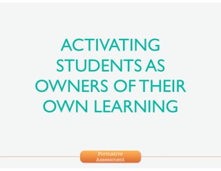 Formative
Assessment
ACTIVATING
STUDENTS AS
OWNERS OF THEIR
OWN LEARNING
 