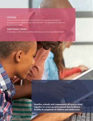 CITATION:
Centers for Disease Control and Prevention. School Connectedness: Strategies for
Increasing Protective Factors Among Youth. Atlanta, GA: U.S. Department of Health and
Human Services; 2009.
ADDITIONAL COPIES:
To download or order a free copy of this publication, go to www.cdc.gov/HealthyYouth.
Families, schools, and communities all need to work
together to create an environment that facilitates
healthy development of children and adolescents.
14  ACE REVIEW  |  WINTER 2016 ACEREVIEW.ORG
 