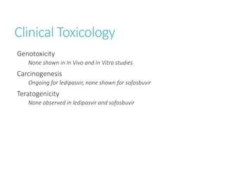 Clinical Toxicology
Genotoxicity
None shown in In Vivo and In Vitro studies
Carcinogenesis
Ongoing for ledipasvir, none shown for sofosbuvir
Teratogenicity
None observed in ledipasvir and sofosbuvir
 