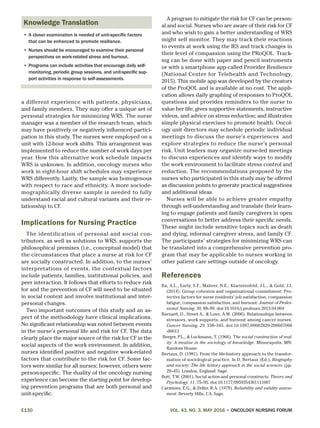E130	 VOL. 43, NO. 3, MAY 2016 • ONCOLOGY NURSING FORUM
a different experience with patients, physicians,
and family members. They may offer a unique set of
personal strategies for minimizing WRS. The nurse
manager was a member of the research team, which
may have positively or negatively influenced partici-
pation in this study. The nurses were employed on a
unit with 12-hour work shifts. This arrangement was
implemented to reduce the number of work days per
year. How this alternative work schedule impacts
WRS is unknown. In addition, oncology nurses who
work in eight-hour shift schedules may experience
WRS differently. Lastly, the sample was homogenous
with respect to race and ethnicity. A more sociode-
mographically diverse sample is needed to fully
understand racial and cultural variants and their re-
lationship to CF.
Implications for Nursing Practice
The identification of personal and social con-
tributors, as well as solutions to WRS, supports the
philosophical premises (i.e., conceptual model) that
the circumstances that place a nurse at risk for CF
are socially constructed. In addition, to the nurses’
interpretations of events, the contextual factors
include patients, families, institutional policies, and
peer interaction. It follows that efforts to reduce risk
for and the prevention of CF will need to be situated
in social context and involve institutional and inter-
personal changes.
Two important outcomes of this study and an as-
pect of the methodology have clinical implications.
No significant relationship was noted between events
in the nurse’s personal life and risk for CF. The data
clearly place the major source of the risk for CF in the
social aspects of the work environment. In addition,
nurses identified positive and negative work-related
factors that contribute to the risk for CF. Some fac-
tors were similar for all nurses; however, others were
person-specific. The duality of the oncology nursing
experience can become the starting point for develop-
ing prevention programs that are both personal and
unit-specific.
A program to mitigate the risk for CF can be person-
al and social. Nurses who are aware of their risk for CF
and who wish to gain a better understanding of WRS
might self monitor. They may track their reactions
to events at work using the IES and track changes in
their level of compassion using the PRoQOL. Track-
ing can be done with paper and pencil instruments
or with a smartphone app called Provider Resilience
(National Center for Telehealth and Technology,
2015). This mobile app was developed by the creators
of the ProQOL and is available at no cost. The appli-
cation allows daily graphing of responses to ProQOL
questions and provides reminders to the nurse to
value her life; gives supportive statements, instructive
videos, and advice on stress reduction; and illustrates
simple physical exercises to promote health. Oncol-
ogy unit directors may schedule periodic individual
meetings to discuss the nurse’s experiences and
explore strategies to reduce the nurse’s personal
risk. Unit leaders may organize nurse-led meetings
to discuss experiences and identify ways to modify
the work environment to facilitate stress control and
reduction. The recommendations proposed by the
nurses who participated in this study may be offered
as discussion points to generate practical suggestions
and additional ideas.
Nurses will be able to achieve greater empathy
through self-understanding and translate their learn-
ing to engage patients and family caregivers in open
conversations to better address their specific needs.
These might include sensitive topics such as death
and dying, informal caregiver stress, and family CF.
The participants’ strategies for minimizing WRS can
be translated into a comprehensive prevention pro-
gram that may be applicable to nurses working in
other patient care settings outside of oncology.
References
Ba, A.L., Early, S.F., Mahrer, N.E., Klaristenfeld, J.L., & Gold, J.I.
(2014). Group cohesion and organizational commitment: Pro-
tective factors for nurse residents’ job satisfaction, compassion
fatigue, compassion satisfaction, and burnout. Journal of Profes-
sional Nursing, 30, 89–99. doi:10.1016/j.profnurs.2013.04.004
Barnard, D., Street A., & Love, A.W. (2006). Relationships between
stressors, work supports, and burnout among cancer nurses.
Cancer Nursing, 29, 338–345. doi:10.1097/00002820-200607000
-00013
Berger, P.L., & Luckmann, T. (1966). The social construction of real-
ity: A treatise in the sociology of knowledge. Minneapolis, MN:
Random House.
Bertaux, D. (1981). From the life-history approach to the transfor-
mation of sociological practice. In D. Bertaux (Ed.), Biography
and society: The life history approach in the social sciences (pp.
29–45). London, England: Sage.
Butt, T.W. (2001). Social action and personal constructs. Theory and
Psychology, 11, 75–95. doi:10.1177/0959354301111007
Carmines, E.G., & Zeller, R.A. (1979). Reliability and validity assess-
ment. Beverly Hills, CA: Sage.
Knowledge Translation
•	A closer examination is needed of unit-specific factors
that can be enhanced to promote resilience.
•	Nurses should be encouraged to examine their personal
perspectives on work-related stress and burnout.
•	Programs can include activities that encourage daily self-
monitoring, periodic group sessions, and unit-specific sup-
port activities in response to self-assessments.
 