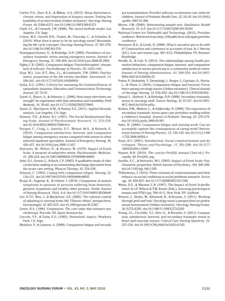 ONCOLOGY NURSING FORUM • VOL. 43, NO. 3, MAY 2016	E131
Carter, P.A., Dyer, K.A., & Mikan, S.Q. (2013). Sleep disturbance,
chronic stress, and depression in hospice nurses: Testing the
feasibility of an intervention [Online exclusive]. Oncology Nursing
Forum, 40, E368–E373. doi:10.1188/13.ONF.E368-E373
Clark, V.L., & Creswell, J.W. (2008). The mixed methods reader. Los
Angeles, CA: Sage.
Cohen, M.Z., Ferrell, B.R., Vrabel, M., Visovsky, C., & Schaefer, B.
(2010). What does it mean to be an oncology nurse? Reexamin-
ing the life cycle concepts. Oncology Nursing Forum, 37, 561–570.
doi:10.1188/10.ONF.561-570
Dominguez-Gomez, E., & Rutledge, D.N. (2009). Prevalence of sec-
ondary traumatic stress among emergency nurses. Journal of
Emergency Nursing, 35, 199–204. doi:10.1016/j.jen.2008.05.2003
Figley, C.R. (2002). Compassion fatigue: Psychotherapists’ chronic
lack of self-care. Psychotherapy in Practice, 58, 1433–1441.
Gray, M.J., Litz, B.T., Hsu, J.L., & Lombardo, T.W. (2004). Psycho-
metric properties of the life events checklist. Assessment, 11,
330–341. doi:10.1177/1073191104269954
Guba, E.G. (1981). Criteria for assessing the trustworthiness of
naturalistic inquiries. Education and Communication Technology
Journal, 29, 75–91.
Guest, G., Bunce, A., & Johnson, L. (2006). How many interviews are
enough? An experiment with data saturation and variability. Field
Methods, 18, 59–82. doi:10.1177/1525822X05279903
Guest, G., MacQueen, K.M., & Namey, E.E. (2011). Applied thematic
analysis. Los Angeles, CA: Sage.
Holmes, T.H., & Rahe, R.J. (1967). The Social Readjustment Rat-
ing Scale. Journal of Psychosomatic Research, 11, 213–218.
doi:10.1016/0022-3999(67)90010-4
Hooper, C., Craig, J., Janvrin, D.T., Wetsel, M.A., & Reimels, E.
(2010). Compassion satisfaction, burnout, and compassion
fatigue among emergency nurses compared with nurses in other
selected inpatient specialties. Journal of Emergency Nursing, 36,
420–427. doi:10.1016/j.jen.2009.11.027
Horowitz, M., Wilner, N., & Alvarez, W. (1979). Impact of Event
Scale: A measure of subjective stress. Psychosomatic Medicine,
41, 209–218. doi:10.1097/00006842-197905000-00004
Jette, D.J., Grover, L., & Keck, C.P. (2003). A qualitative study of clini-
cal decision making in recommending discharge placement from
the acute care setting. Physical Therapy, 83, 224–236.
Joinson, C. (1992). Coping with compassion fatigue. Nursing, 22,
116–121. doi:10.1097/00152193-199204000-00035
Kvaal, K., Engedal, K., & Ulstein, I. (2013). Comparison of anxiety
symptoms in spouses of persons suffering from dementia,
geriatric in-patients and healthy older persons. Nordic Journal
of Nursing Research, 33(4), 4–8. doi:10.1177/01074083130330040
Lee, D.T.F., Woo, J., & Mackenzie, A.E. (2002). The cultural context
of adjusting to nursing home life: Chinese elders’ perspectives.
Gerontologist, 42, 667–675. doi:10.1093/geront/42.5.667
Lewin, R.A. (1996). Compassion: The core value that animates psy-
chotherapy. Norvale, NJ: Jason Aronson Inc.
Lincoln, Y.S., & Guba, E.G. (1985). Naturalistic inquiry. Newbury
Park, CA: Sage.
Meadors, P., & Lamson, A. (2008). Compassion fatigue and second-
ary traumatization: Provider self-care on intensive care units for
children. Journal of Pediatric Health Care, 22, 24–24. doi:10.1016/j
.pedhc.2007.01.006
Morse, J.M. (2000). Determining sample size. Qualitative Health
Research, 10, 3–5. doi:10.1177/104973200129118183
National Center for Telehealth and Technology. (2015). Provider
resilience. Retrieved from http://t2health.dcoe.mil/apps/provider
-resilience
Neimeyer, R.A., & Levitt, H. (2000). What’s narrative got to do with
it? Construction and coherence in accounts of loss. In J. Harvey
(Ed.), Loss and trauma (pp. 401–412). Philadelphia, PA: Brunner
Routledge.
Neville, K., & Cole, D. (2013). The relationships among health pro-
motion behaviors, compassion fatigue, burnout, and compassion
satisfaction in nurses practicing in a community medical center.
Journal of Nursing Administration, 43, 348–354. doi:10.1097/
NNA.0b013e3182942c23
Potter, P., Deshields, T., Divanbeigi, J., Berger, J., Cipriano, D., Norris,
L., & Olsen, S. (2010). Compassion fatigue and burnout: Preva-
lence among oncology nurses [Online exclusive]. Clinical Journal
of Oncology Nursing, 14, E56–E62. doi:10.1188/10.CJON.E56-E62
Quinal, L., Harford, S., & Rutledge, D.N. (2009). Secondary traumatic
stress in oncology staff. Cancer Nursing, 32, E1–E7. doi:10.1097/
NCC.0b013e31819ca65a
Robins, P.M., Meltzer, L., & Zelikovsky, N. (2009). The experience of
secondary traumatic stress upon care providers working within
a children’s hospital. Journal of Pediatric Nursing, 24, 270–279.
doi:10.1016/j.pedn.2008.03.007
Sabo, B. (2006). Compassion fatigue and nursing work: Can we
accurately capture the consequences of caring work? Interna-
tional Journal of Nursing Practice, 12, 136–142. doi:10.1111/j.1440
-172X.2006.00562.x
Stam, H.J. (2001). Introduction: Social constructionism and its
critiques. Theory and Psychology, 11, 291–296. doi:10.1177
/0959354301113001
Stamm, B.H. (2010). The concise ProQOL manual (2nd ed.). Po-
catello, ID: ProQOL.org.
Sundin, E.C., & Horowitz, M.J. (2002). Impact of Event Scale: Psy-
chometric properties. British Journal of Psychiatry, 180, 205–209.
doi:10.1192/bjp.180.3.205
Thibodeaux, J. (2014). Three versions of constructionism and their
reliance on social conditions in social problems research. Sociol-
ogy, 48, 829–837. doi:10.1177/0038038513511560
Weiss, D.S., & Marmar, C.R. (1997). The Impact of Event Scale-Re-
vised. In J.P. Wilson & T.M. Keane (Eds.), Assessing psychological
trauma and PTSD (pp. 399–411). New York, NY: Guilford.
Wenzel, J., Shaha, M., Klimmek, R., & Krumm, S. (2011). Working
through grief and loss: Oncology nurse’s perspectives on profes-
sional bereavement [Online exclusive]. Oncology Nursing Forum,
38, E272–E283. doi:10.1188/11.ONF.E272-E283
Young, J.L., Cicchillo, V.J., Derr, D., & Bressler, S. (2011). Compas-
sion, satisfaction, burnout, and secondary traumatic stress in
heart and vascular nurses. Critical Care Nursing Quarterly, 34,
227–234. doi:10.1097/CNQ.0b013e31821c67d5
 