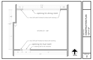 36"
583
4"
233"
287
8"
161"
271
2" 1651
8"
36"
2211
2"
111
2"
opening to mud room
115"
1733
4"
opening to dining room
new 2x4 walls finished to blend with existing
NORTH
new 2x4 wall finished to blend with existing
existing wall to be removed
SHEET NO.:
SHEETTITLE:
CONSTRUCTIONPLAN
1/2"=1'-0"
2
KITCHEN CH: 108"
 