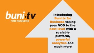 FOR BUSINESS 
Introducing 
Buni.tv for 
Business taking 
your VOD to the 
next level with a 
scalable 
platform, 
powerful 
analytics and 
much more 
 