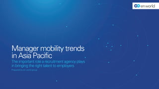 Prepared by en world group
Manager mobility trends
in Asia Pacific
The important role a recruitment agency plays
in bringing the right talent to employers
 