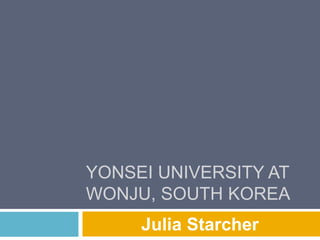 YONSEI UNIVERSITY AT
WONJU, SOUTH KOREA
Julia Starcher
 