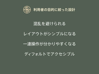 利用者の目的に絞った設計 
混乱を避けられる 
レイアウトがシンプルになる 
一連操作が分かりやすくなる 
ディフォルトでアクセシブル 
 