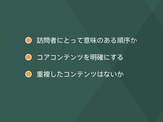 訪問者にとって意味のある順序か 
コアコンテンツを明確にする 
重複したコンテンツはないか 
 