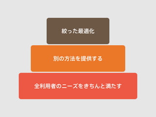 絞った最適化 
別の方法を提供する 
全利用者のニーズをきちんと満たす 
 