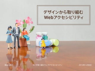 デザインから取り組む 
Webアクセシビリティ 
長谷川恭久今こそ取り組むウェブアクセシビリティ2014年12月8日 
 