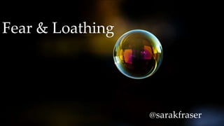 Fear & Loathing
@sarakfraser
 