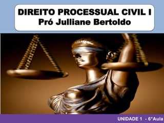 Pró Julliane
DIREITO PROCESSUAL CIVIL I
Pró Julliane Bertoldo
UNIDADE 1 - 6°Aula
 