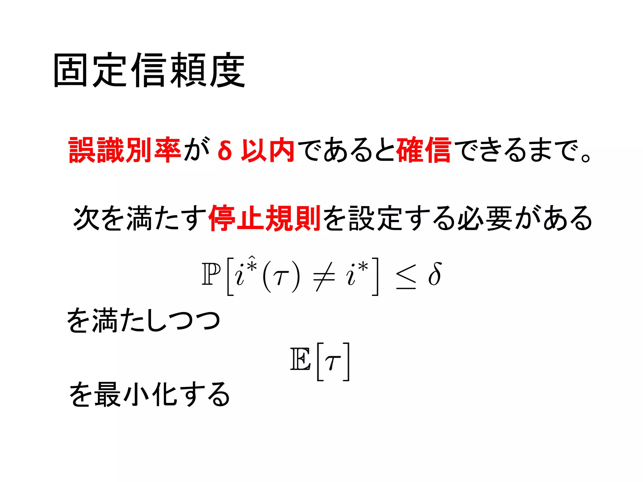 固定信頼度
誤識別率が δ 以内であると確信できるまで。
を満たしつつ
を最小化する
次を満たす停止規則を設定する必要がある
 