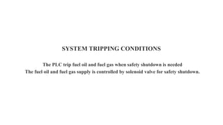 SYSTEM TRIPPING CONDITIONS
The PLC trip fuel oil and fuel gas when safety shutdown is needed
The fuel oil and fuel gas supply is controlled by solenoid valve for safety shutdown.
 