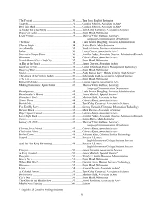 The Portrait ...........................................................30 ..........Tara Bass, English Instructor
Tadpole..................................................................31 ..........Candice Johnson, Associate in Arts*
Doll Gas Mask ......................................................31 ..........Candice Johnson, Associate in Arts*
A Sucker for a Sad Story ......................................32 ..........Terri Coley Carraway, Associate in Science
Poplar on Cedar....................................................32 ..........Brent Hood, Webmaster
I Am Woman .........................................................33 ..........Theresa White-Wallace, Secretary,
Language/Communication Department
The Rose ...............................................................34 ..........Lorie Benton Daughtry, Business Administration
Thorny Subject ......................................................34 ..........Katina Davis, Math Instructor
Accidentally..........................................................35 ..........Sarah Atkinson, Business Administration
Jaden .....................................................................36 ..........Lacey Cerezo, Associate in Arts*
Success in Simple Form........................................36 ..........Jennifer Parker, Associate Director, Admissions/Records
Ornament ..............................................................36 ..........Gabriela Knox, Associate in Arts
Scotch Bonnet Pier - Surf City..............................37 ..........Brent Hood, Webmaster
A Day at the Beach ...............................................37 ..........Jamee Dawson, Associate in Arts
Just Fine for Me ....................................................38 ..........Collin Whitehead, Forest Management Technology
Ridges of Blue .......................................................38 ..........Brent Hood, Webmaster
Snake.....................................................................39 ..........Andy Rajski, Early Middle College High School*
The Attack of the Yellow Jackets ..........................40 ..........Schiwanda Todd, Associate in Applied Science
7:11 p.m. ...............................................................40 ..........Brent Hood, Webmaster
Innocent Mistake...................................................41 ..........Lorena Esparza, Associate in Arts
Making Homemade Apple Butter.........................42 ..........Theresa White-Wallace, Secretary,
Language/Communication Department
Grandparents.........................................................43 ..........Lorie Benton Daughtry, Business Administration
Grandmother’s House ...........................................43 ..........James Mitchell, Special Student*
Grandma’s Tools...................................................43 ..........Matthew Belk, Associate in Arts
Tennis Shoes..........................................................44 ..........Gabriela Knox, Associate in Arts
Beside Me .............................................................44 ..........Terri Coley Carraway, Associate in Science
I’m Terribly Sorry.................................................44 ..........Stormy Cazeault, Computer Information Technology
Beware Black........................................................45 ..........Mark Thomas, Associate in Science
Paper Square Cutout.............................................45 ..........Gabriela Knox, Associate in Arts
Love Right Back ...................................................46 ..........Jennifer Parker, Associate Director, Admissions/Records
Twins .....................................................................46 ..........Katina Davis, Math Instructor
January 29, 2008...................................................47 ..........Theresa White-Wallace, Secretary,
Language/Communication Department
Flowers for a Friend.............................................47 ..........Gabriela Knox, Associate in Arts
Chair with Fabric..................................................48 ..........Gabriela Knox, Associate in Arts
Before Dawn .........................................................48 ..........Adrienne Yates, Criminal Justice Technology
Scrawl ...................................................................49 ..........Rosalyn F. Lomax,
English Instructor/College Student Success
And the Fish Keep Swimming..............................49 ..........Rosalyn F. Lomax,
English Instructor/College Student Success
Creeper..................................................................50 ..........James Brewster, Associate in Science
A Frog Croaked.....................................................50 ..........James Mitchell, Special Student*
Penguins................................................................50 ..........Wendy H. Smith, Business Administration
Green Envy............................................................51 ..........Brent Hood, Webmaster
Where Did I Go?...................................................52 ..........Quentin Davis, Human Services Technology
Ooooooo................................................................53 ..........Brent Hood, Webmaster
I Am ......................................................................54 ..........Jessica Chesson, Associate in Arts*
A Colorful Person .................................................55 ..........Terri Coley Carraway, Associate in Science
Deliverance...........................................................55 ..........Matthew Belk, Associate in Arts
Cal’s Day ..............................................................56 ..........Brent Hood, Webmaster
The Ghost in the Middle Row...............................57 ..........Jerrod Robinson, Associate in Arts*
Maybe Next Tuesday ............................................60 ..........Editors
* English 125 Creative Writing Students
ii
 
