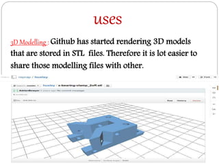 uses
3D Modelling : Github has started rendering 3D models
that are stored in STL files. Therefore it is lot easier to
share those modelling files with other.
 