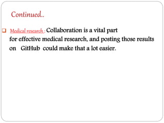 Continued..
 Medical research : Collaboration is a vital part
for effective medical research, and posting those results
on GitHub could make that a lot easier.
 
