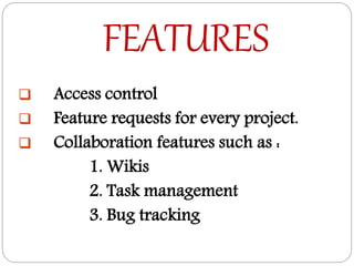 FEATURES
 Access control
 Feature requests for every project.
 Collaboration features such as :
1. Wikis
2. Task management
3. Bug tracking
 