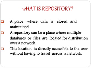 wHAT IS REPOSITORY?
 A place where data is stored and
maintained.
 A repository can be a place where multiple
databases or files are located for distribution
over a network.
 This location is directly accessible to the user
without having to travel across a network.
 