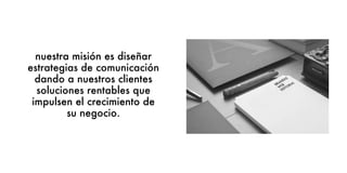 nuestra misión es diseñar
estrategias de comunicación
dando a nuestros clientes
soluciones rentables que
impulsen el crecimiento de
su negocio.
 