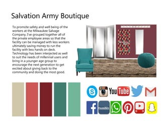Salvation Army Boutique
To promote safety and well being of the
workers at the Milwaukee Salvage
Company, I've grouped together all of
the private employee areas so that the
facility can be managed with less workers
ultimately saving money to run the
facility with less hands on deck.
Technology has been interjected as well
to suit the needs of millennial users and
bring in a younger age group to
encourage the next generation to get
excited about giving back to the
community and doing the most good.
 