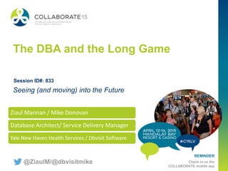 REMINDER
Check in on the
COLLABORATE mobile app
The DBA and the Long Game
Ziaul Mannan / Mike Donovan
Database Architect/ Service Delivery Manager
Yale New Haven Health Services / Dbvisit Software
Seeing (and moving) into the Future
Session ID#: 833
@ZiaulM/@dbvisitmike
 