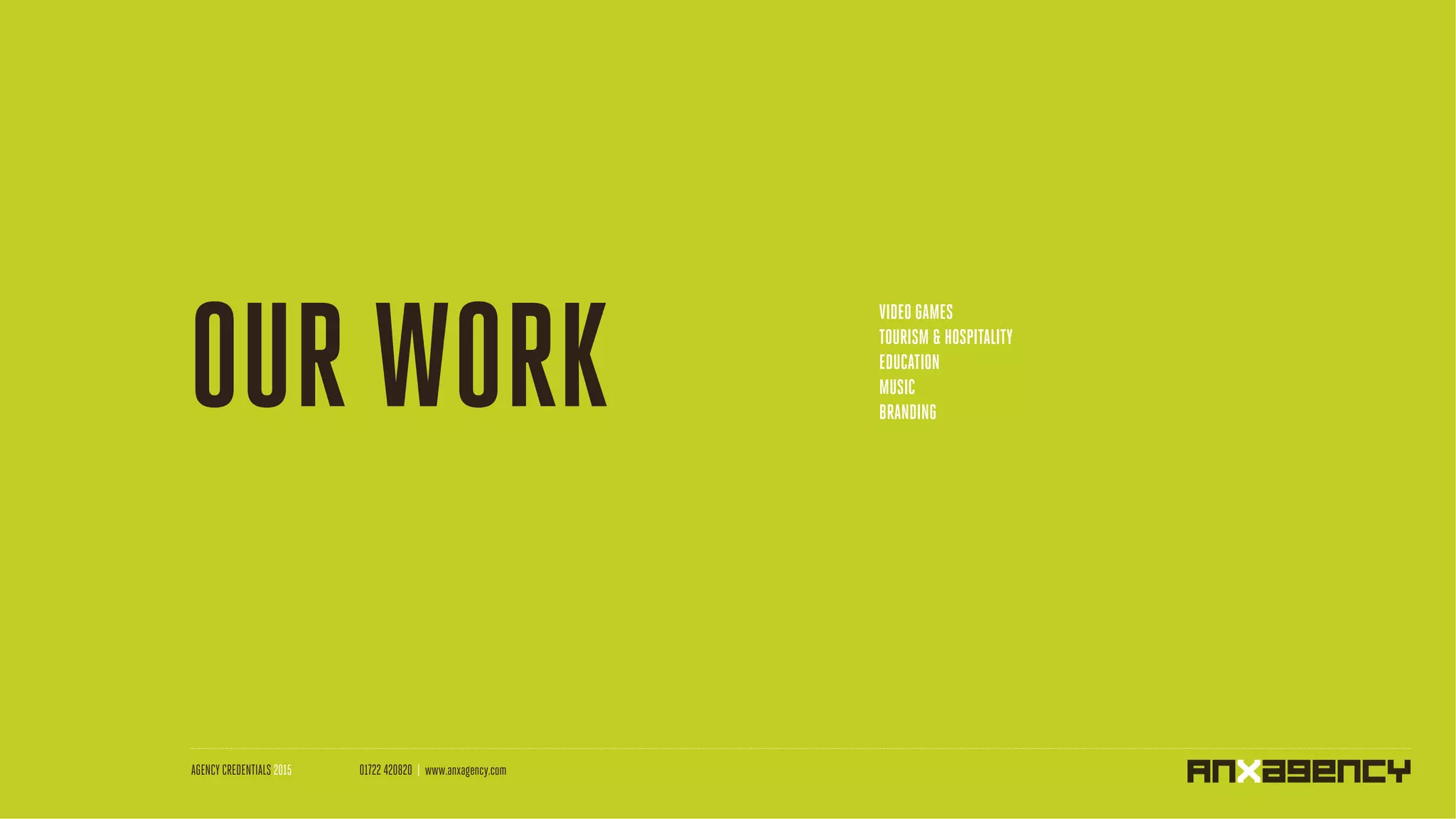 CREDENTIALS
AGENCY CREDENTIALS 2015 01722 420820 | www.anxagency.com
OUR WORK
VIDEO GAMES
TOURISM & HOSPITALITY
EDUCATION
MUSIC
BRANDING
 