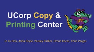 UCorp Copy &
Printing Center
Jo	
  Yu	
  Hou,	
  Alina	
  Doyle,	
  Paisley	
  Parker,	
  Orcun	
  Kocas,	
  Chris	
  Vargas	
  	
  
 