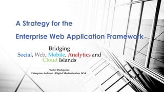 Bridging
Social, Web, Mobile, Analytics and
Cloud Islands
Sushil Deshpande
Enterprise Architect - Digital Modernization, SOA .
A Strategy for the
Enterprise Web Application Framework
 