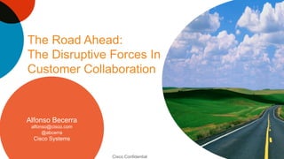 The Road Ahead:
The Disruptive Forces In
Customer Collaboration

                               Breaking
Alfonso Becerra               Away From
 alfonso@cisco.com
      @abcerra                 the Pack
  Cisco Systems


                     Cisco Confidential
 